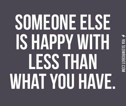 Someone+else+is+happy+with+less+than+what+you+have.