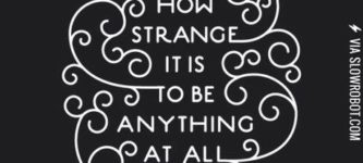 How+strange+it+is+to+be+anything+at+all.