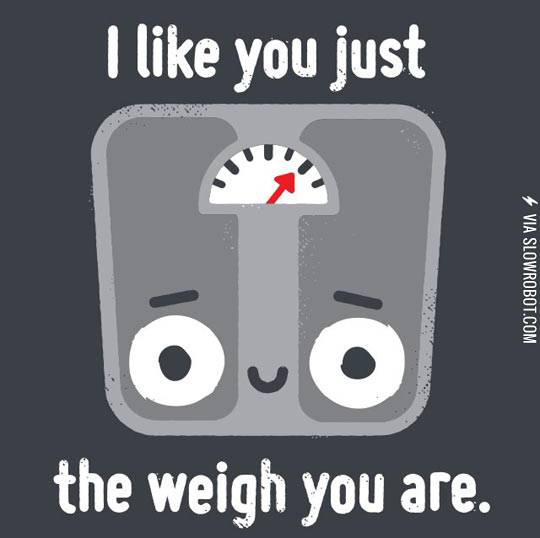 I+like+you+just+the+weigh+you+are