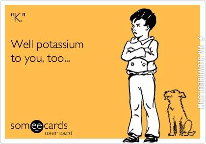 Well+Potassium+to+you+too