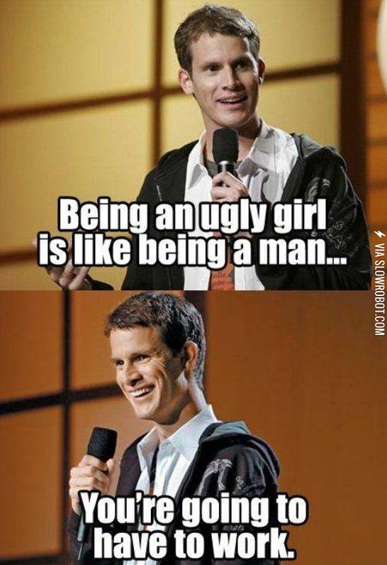 Being+an+ugly+girl+is+like+being+a+man.