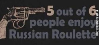 5+out+of+6+people+enjoy+Russian+Roulette.