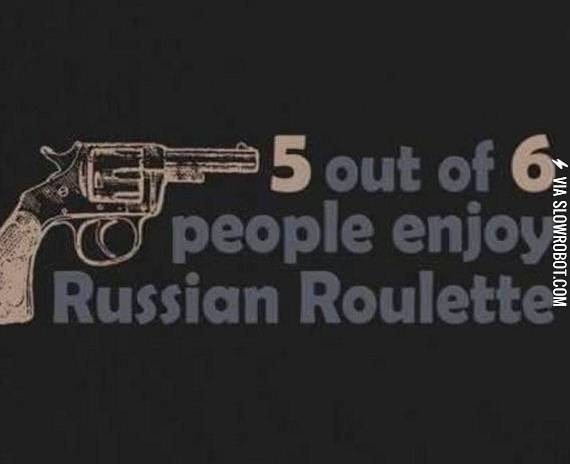 5+out+of+6+people+enjoy+Russian+Roulette.
