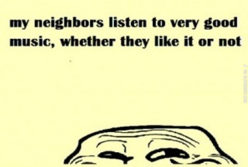 My+neighbors+listen+to+very+good+music%2C+whether+they+like+it+or+not.
