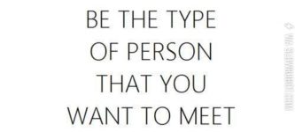 Be+the+type+of+person+that+you+want+to+meet.