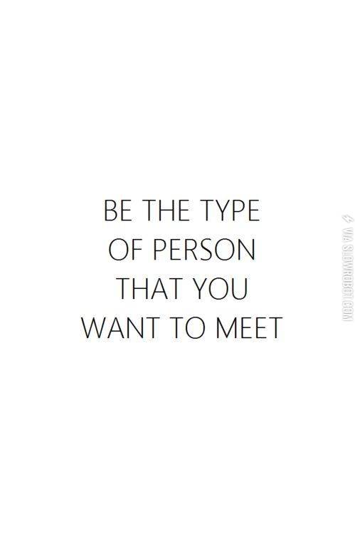 Be+the+type+of+person+that+you+want+to+meet.