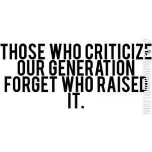 Those+who+criticize+our+generation+forget+who+raised+it.