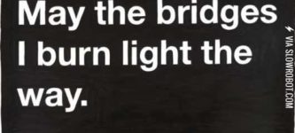 May+the+bridges+I+burn+light+the+way.