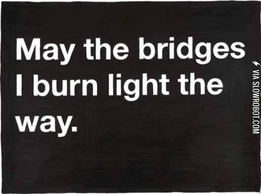 May+the+bridges+I+burn+light+the+way.