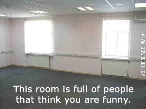 This+room+is+full+of+people+that+think+you+are+funny.