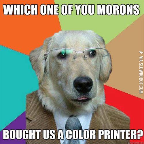 Which+one+of+you+morons+bought+us+a+color+printer%3F