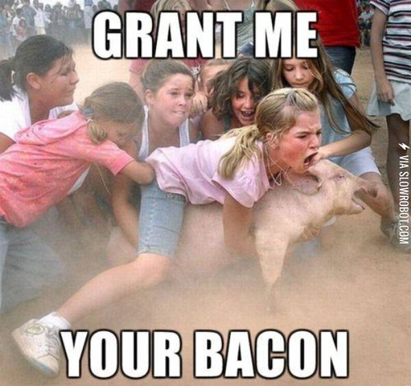Grant+me+your+bacon%21